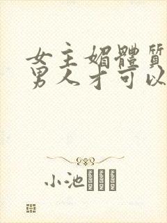 女主媚体质需要男人才可以活命