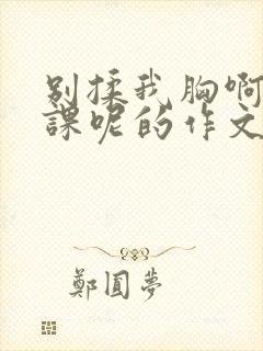 别揉我胸啊嗯上课呢的作文