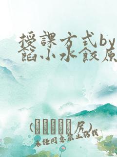 授课方式by肉馅小水饺原文