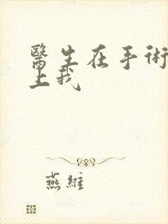 医生在手术室里上我