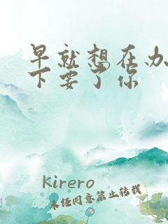 早就想在办公桌下要了你