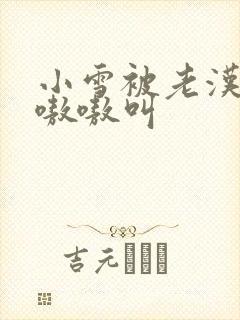 小雪被老汉玩得嗷嗷叫