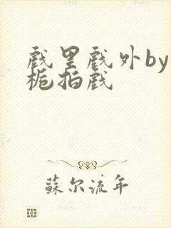 戏里戏外by林栀拍戏