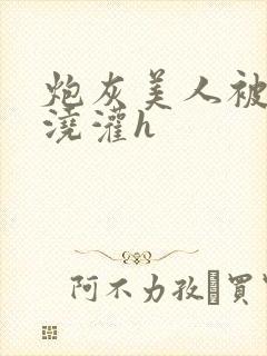 炮灰美人被男配浇灌h