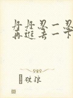 丹丹忍一忍让我再进去一下