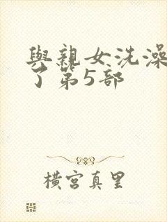 与亲女洗澡时伦了第5部