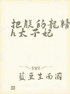 把朕的龙精含着h太子妃