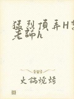 猛烈顶弄H禁欲老师h