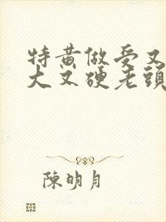 特黄做受又粗又大又硬老头