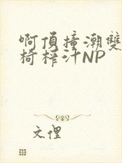 啊顶撞潮双H龙椅榨汁NP