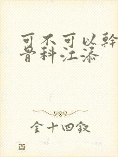 可不可以干湿你骨科江添