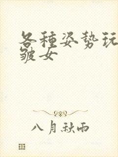 各种姿势玩小处皱女