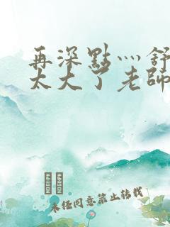 再深点灬舒服灬太大了老师