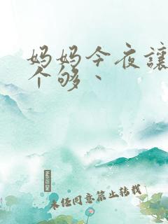 妈妈今夜让你日个够丶