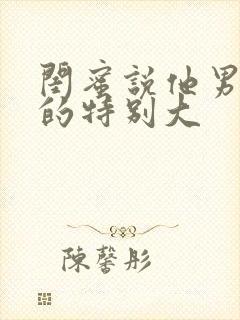 闺蜜说他男朋友的特别大