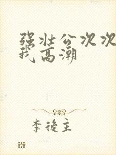 强壮公次次弄得我高潮