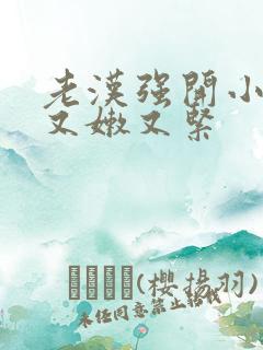 老汉强开小嫩苞又嫩又紧