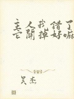 主人我错了请把它关掉好嘛