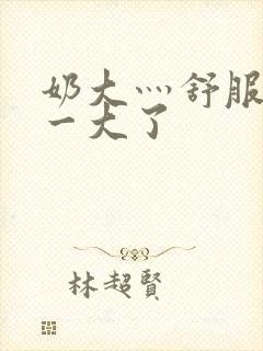 奶大灬舒服灬太一大了