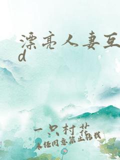 漂亮人妻互换hd