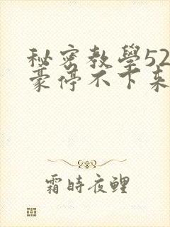 秘密教学52子豪停不下来了免费阅读