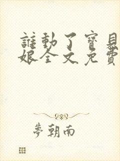 谁动了宝贝的嫡娘全文免费阅读