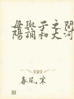 母与子之间的阴阳调和大河自西