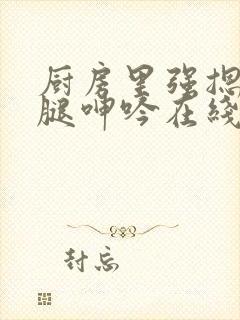 厨房里强摁做开腿呻吟在线观看