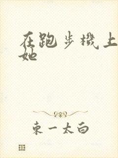 在跑步机上要了她