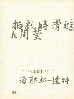 拍戏时滑进去了h周莹