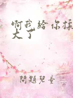 啊我给你揉揉就大了