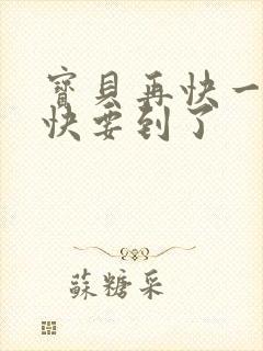 宝贝再快一点我快要到了