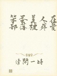 笨蛋美人在兽人部落被疼爱的日子BY纯牛奶