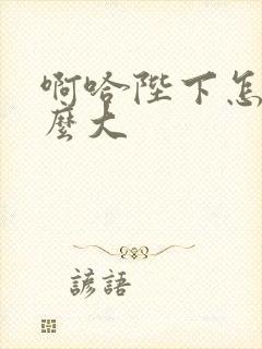 啊哈陛下怎么这么大