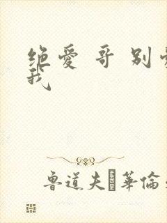绝爱 哥 别爱我