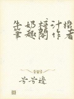 牛奶榨汁机po笔趣阁作者