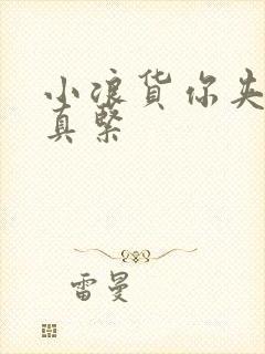 小浪货你夹得我真紧