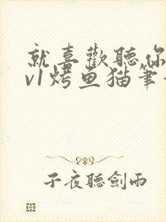 就喜欢听你叫1v1烤鱼猫笔趣阁