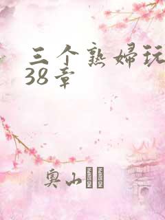 三个熟妇玩双飞38章