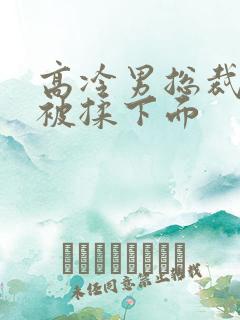 高冷男总裁憋尿被揉下面