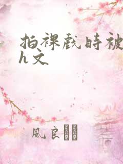 拍裸戏时被c哭h文