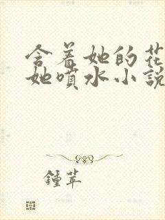 含着她的花蒂让她喷水小说