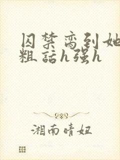 囚禁脔到她哭h粗话h强h