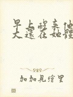 早上醒来他的巨大还在她体内