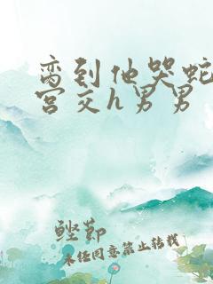 脔到他哭蛇双根宫交h男男