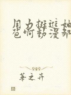 用力挺进她的花苞啊动漫邹菊