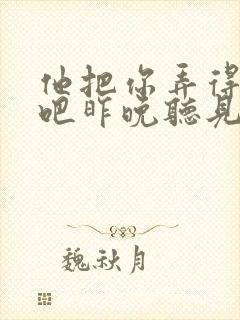 他把你弄得挺狠吧昨晚听见你在哭