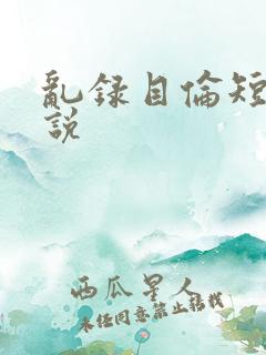 乱录目伦短篇小说