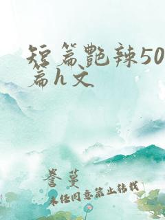 短篇艳辣500篇h文