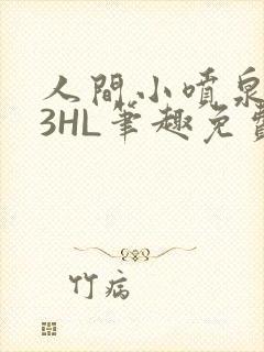 人间小喷泉1V3HL笔趣免费